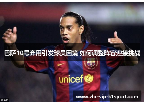 巴萨10号弃用引发球员困境 如何调整阵容迎接挑战