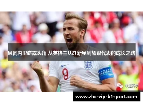 恩瓦内里崭露头角 从英格兰U21新星到耀眼代表的成长之路 恩瓦内里崭露头角 从英格兰U21新星到耀眼代表的成长之路