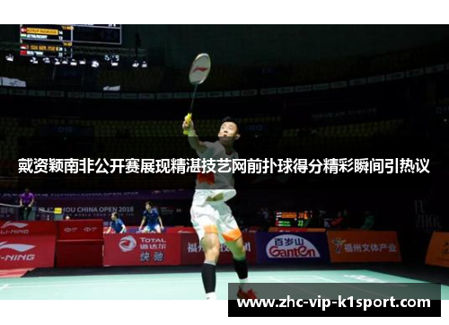 戴资颖南非公开赛展现精湛技艺网前扑球得分精彩瞬间引热议 戴资颖南非公开赛展现精湛技艺网前扑球得分精彩瞬间引热议