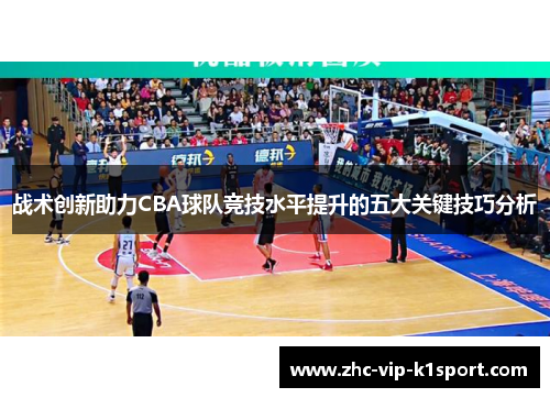 战术创新助力CBA球队竞技水平提升的五大关键技巧分析 战术创新助力CBA球队竞技水平提升的五大关键技巧分析