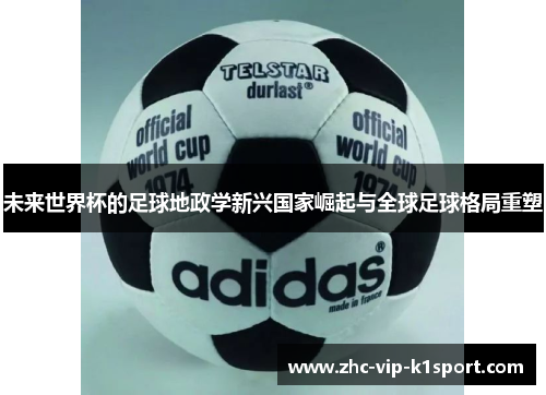 未来世界杯的足球地政学新兴国家崛起与全球足球格局重塑 未来世界杯的足球地政学新兴国家崛起与全球足球格局重塑