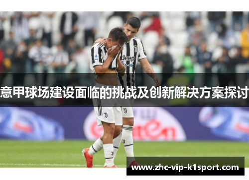 意甲球场建设面临的挑战及创新解决方案探讨 意甲球场建设面临的挑战及创新解决方案探讨
