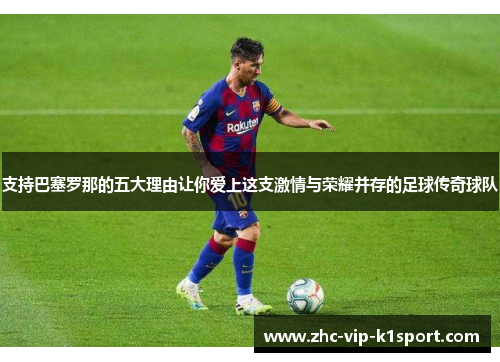 支持巴塞罗那的五大理由让你爱上这支激情与荣耀并存的足球传奇球队