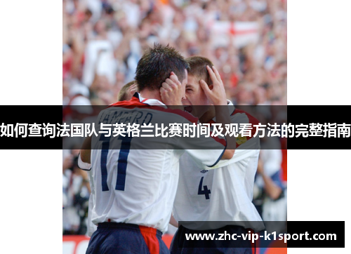 如何查询法国队与英格兰比赛时间及观看方法的完整指南 如何查询法国队与英格兰比赛时间及观看方法的完整指南
