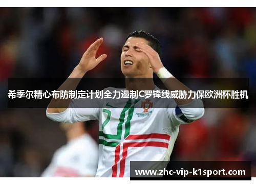 希季尔精心布防制定计划全力遏制C罗锋线威胁力保欧洲杯胜机 希季尔精心布防制定计划全力遏制C罗锋线威胁力保欧洲杯胜机