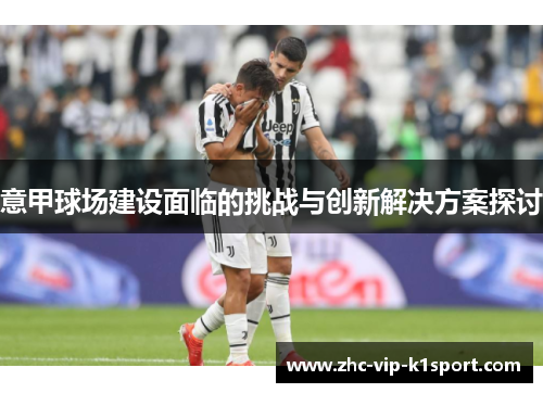 意甲球场建设面临的挑战与创新解决方案探讨 意甲球场建设面临的挑战与创新解决方案探讨
