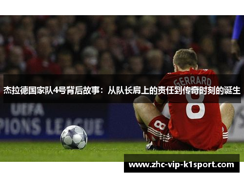 杰拉德国家队4号背后故事:从队长肩上的责任到传奇时刻的诞生 杰拉德国家队4号背后故事:从队长肩上的责任到传奇时刻的诞生