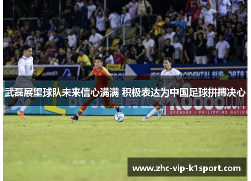 武磊展望球队未来信心满满 积极表达为中国足球拼搏决心