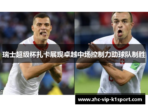 瑞士超级杯扎卡展现卓越中场控制力助球队制胜 瑞士超级杯扎卡展现卓越中场控制力助球队制胜