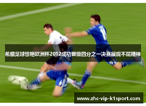 希腊足球惊艳欧洲杯2012成功晋级四分之一决赛展现不屈精神