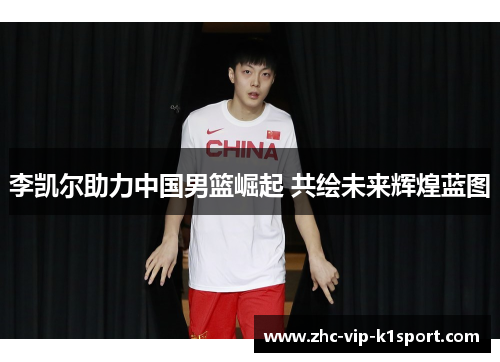 李凯尔助力中国男篮崛起 共绘未来辉煌蓝图