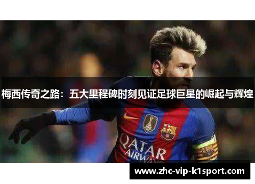 梅西传奇之路：五大里程碑时刻见证足球巨星的崛起与辉煌