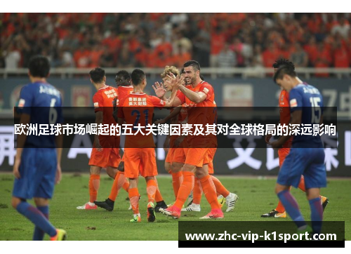 欧洲足球市场崛起的五大关键因素及其对全球格局的深远影响