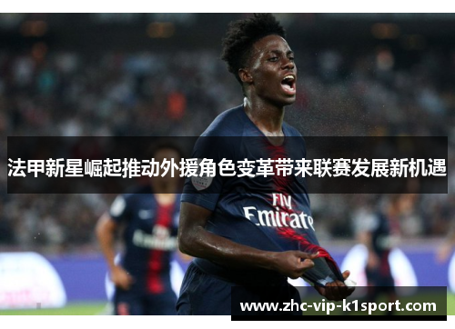 法甲新星崛起推动外援角色变革带来联赛发展新机遇