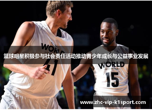 篮球明星积极参与社会责任活动推动青少年成长与公益事业发展 篮球明星积极参与社会责任活动推动青少年成长与公益事业发展