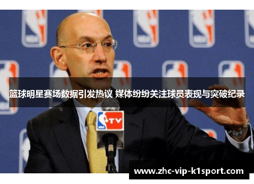 篮球明星赛场数据引发热议 媒体纷纷关注球员表现与突破纪录 篮球明星赛场数据引发热议 媒体纷纷关注球员表现与突破纪录