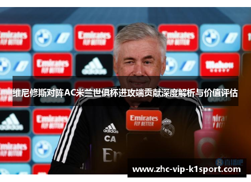 维尼修斯对阵AC米兰世俱杯进攻端贡献深度解析与价值评估