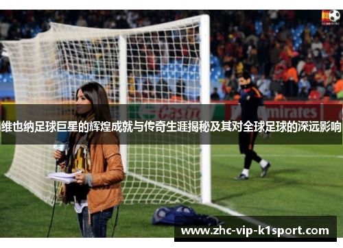 维也纳足球巨星的辉煌成就与传奇生涯揭秘及其对全球足球的深远影响 维也纳足球巨星的辉煌成就与传奇生涯揭秘及其对全球足球的深远影响