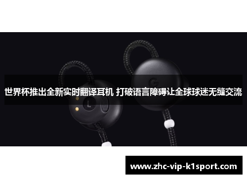 世界杯推出全新实时翻译耳机 打破语言障碍让全球球迷无缝交流