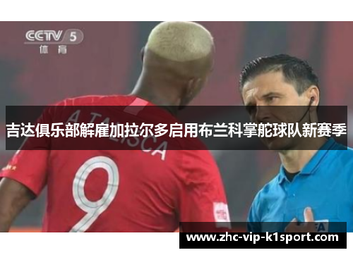 吉达俱乐部解雇加拉尔多启用布兰科掌舵球队新赛季 吉达俱乐部解雇加拉尔多启用布兰科掌舵球队新赛季