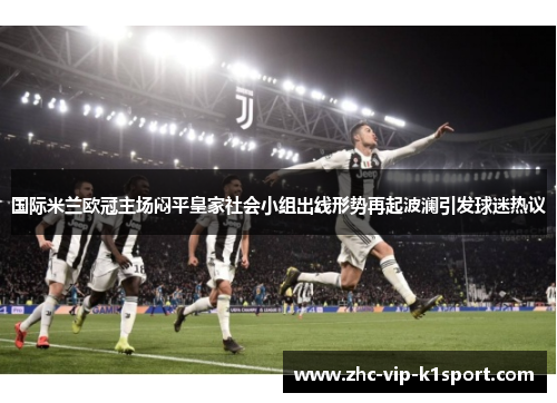国际米兰欧冠主场闷平皇家社会小组出线形势再起波澜引发球迷热议 国际米兰欧冠主场闷平皇家社会小组出线形势再起波澜引发球迷热议