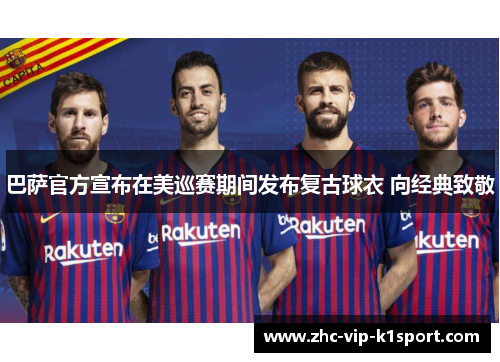 巴萨官方宣布在美巡赛期间发布复古球衣 向经典致敬 巴萨官方宣布在美巡赛期间发布复古球衣 向经典致敬