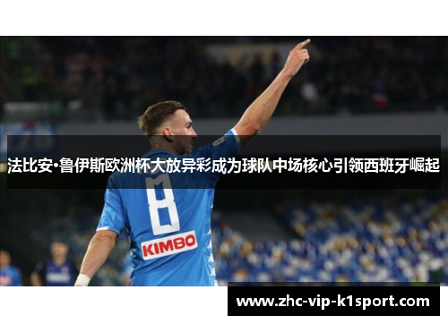 法比安·鲁伊斯欧洲杯大放异彩成为球队中场核心引领西班牙崛起 法比安·鲁伊斯欧洲杯大放异彩成为球队中场核心引领西班牙崛起