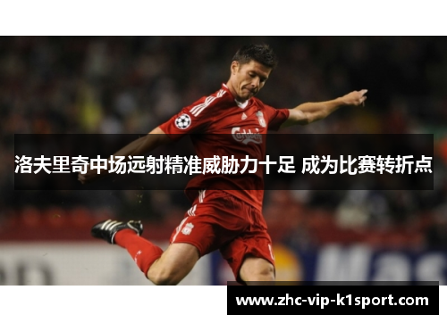 洛夫里奇中场远射精准威胁力十足 成为比赛转折点 洛夫里奇中场远射精准威胁力十足 成为比赛转折点