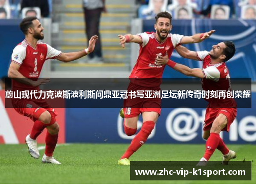 蔚山现代力克波斯波利斯问鼎亚冠书写亚洲足坛新传奇时刻再创荣耀