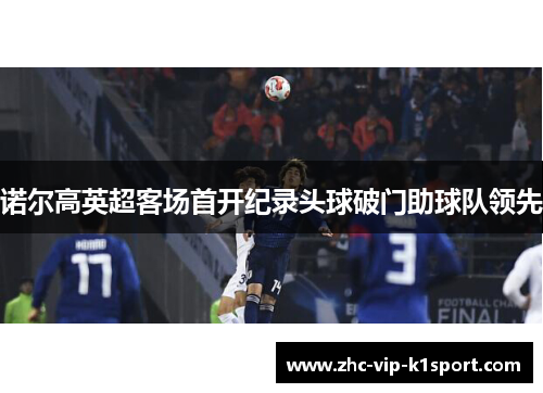 诺尔高英超客场首开纪录头球破门助球队领先