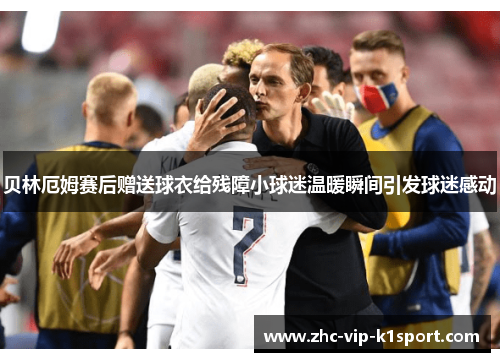 贝林厄姆赛后赠送球衣给残障小球迷温暖瞬间引发球迷感动