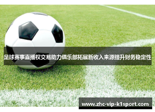 足球赛事直播权交易助力俱乐部拓展新收入来源提升财务稳定性