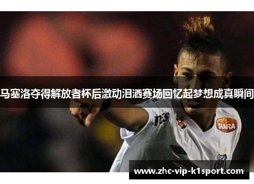 马塞洛夺得解放者杯后激动泪洒赛场回忆起梦想成真瞬间 马塞洛夺得解放者杯后激动泪洒赛场回忆起梦想成真瞬间