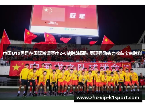 中国U19男足在国际邀请赛中2-0战胜韩国队 展现强劲实力收获宝贵胜利