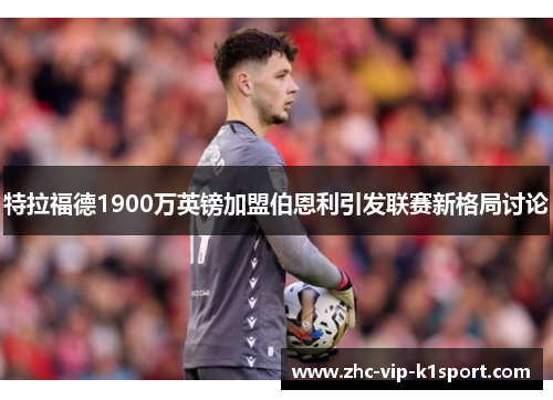 特拉福德1900万英镑加盟伯恩利引发联赛新格局讨论 特拉福德1900万英镑加盟伯恩利引发联赛新格局讨论